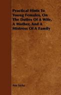 Practical Hints to Young Females, on the Duties of a Wife, a Mother, and a Mistress of a Family di Ann Taylor edito da READ BOOKS