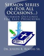 Sermon Series 6 (for All Occasions...): Sermon Outlines for Easy Preaching di Joseph R. Rogers, Dr Joseph R. Rogers Sr edito da Createspace