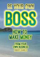 Be Your Own Boss, How to Make Money from Your Own Business di Robert Daniels edito da Createspace