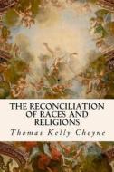 The Reconciliation of Races and Religions di Thomas Kelly Cheyne edito da Createspace Independent Publishing Platform