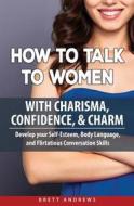 How to Talk to Women with Charisma, Confidence & Charm: Develop your Self-Esteem, Body Language, and Flirtatious Convers di Brett Andrews edito da LIGHTNING SOURCE INC