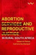 Abortion Services And Reproductive Justice In Rural South Africa di Ulandi du Plessis, Catriona Ida Macleod edito da Wits University Press