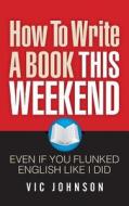 How to Write a Book This Weekend, Even If You Flunked English Like I Did di Vic Johnson edito da Laurenzana Press
