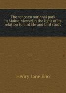 The Seacoast National Park In Maine, Viewed In The Light Of Its Relation To Bird Life And Bird Study 1 di Henry Lane Eno edito da Book On Demand Ltd.