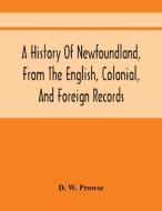 A History Of Newfoundland, From The English, Colonial, And Foreign Records di W. Prowse D. W. Prowse edito da Alpha Editions