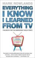 Everything I Know I Learned from TV: Philosophy for the Unrepentant Couch Potato di Mark Rowlands edito da Ebury Press