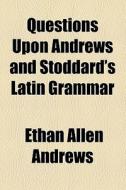 Questions Upon Andrews And Stoddard's Latin Grammar (1842) di Ethan Allen Andrews edito da General Books Llc