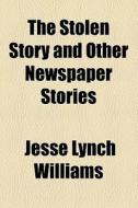 The Stolen Story And Other Newspaper Stories di Jesse Lynch Williams edito da General Books Llc