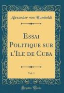 Essai Politique Sur L'Ile de Cuba, Vol. 1 (Classic Reprint) di Alexander Von Humboldt edito da Forgotten Books