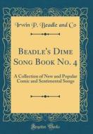 Beadle's Dime Song Book No. 4: A Collection of New and Popular Comic and Sentimental Songs (Classic Reprint) di Irwin P. Beadle and Co edito da Forgotten Books