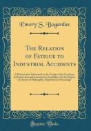 The Relation of Fatigue to Industrial Accidents: A Dissertation Submitted to the Faculty of the Graduate School of Arts and Literature in Candidacy fo di Emory S. Bogardus edito da Forgotten Books