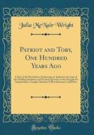 Patriot and Tory, One Hundred Years Ago: A Tale of the Revolution, Embracing an Authentic Account of the Thrilling Incidents and Exciting Episodes of di Julia McNair Wright edito da Forgotten Books