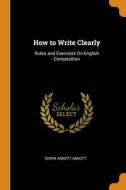 How To Write Clearly: Rules And Exercises On English Composition di Edwin Abbott Abbott edito da Franklin Classics
