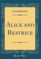 Alice and Beatrice (Classic Reprint) di Grandmamma Grandmamma edito da Forgotten Books