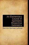 An Elementary Course In Synthetic Projective Geometry di Derrick Norman Lehmer edito da Bibliolife