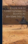Étude Sur Le Christianisme En Égypte Au Septième Siècle... di Emile Amélineau edito da LEGARE STREET PR