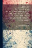 Elements of Physiological Psychology;...(Thoroughly Rev. and Re-Written) by George Trumbull Ladd, & Robert Sessions Woodworth di George Trumbull Ladd, Robert Sessions Woodworth edito da LEGARE STREET PR