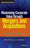 Maximizing Corporate Value through Mergers and Acquisitions di Patrick A. Gaughan edito da John Wiley & Sons
