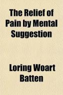 The Relief Of Pain By Mental Suggestion di Loring Woart Batten edito da General Books Llc