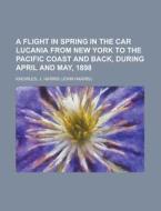 A Flight In Spring In The Car Lucania From New York To The Pacific Coast And Back, During April And May, 1898 di J. Harris Knowles edito da General Books Llc