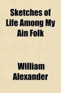 Sketches Of Life Among My Ain Folk di William Alexander edito da General Books
