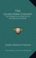 The Gladstone Colony: An Unwritten Chapter of Australian History di James Francis Hogan edito da Kessinger Publishing
