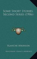 Some Short Stories, Second Series (1906) di Blanche Atkinson edito da Kessinger Publishing