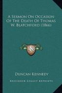 A Sermon on Occasion of the Death of Thomas W. Blatchford (1866) di Duncan Kennedy edito da Kessinger Publishing