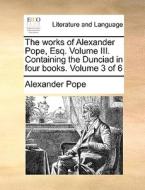 The Works Of Alexander Pope, Esq. Volume Iii. Containing The Dunciad, In Four Books. Volume 3 Of 6 di Alexander Pope edito da Gale Ecco, Print Editions
