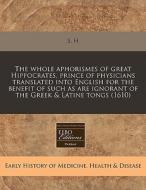 The Whole Aphorismes Of Great Hippocrates, Prince Of Physicians Translated Into English For The Benefit Of Such As Are Ignorant Of The Greek & Latine di S. H. edito da Eebo Editions, Proquest