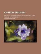 Church Building; A Study of the Principles of Architecture in Their Relation to the Church di Ralph Adams Cram edito da Rarebooksclub.com