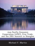 Asia Pacific Economic Cooperation (apec), Free Trade, And The 2001 Summit In Shanghai di Michael F Martin edito da Bibliogov