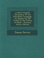 A Kafir-English Dictionary of the Zulu-Kafir Language, as Spoken by the Tribes of the Colony of Natal - Primary Source Edition di James Perrin edito da Nabu Press
