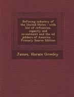Refining Industry of the United States: With List of Refineries, Capacity and Investment and the Oil Jobbers of America di James Horace Greeley edito da Nabu Press