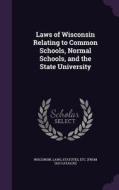 Laws Of Wisconsin Relating To Common Schools, Normal Schools, And The State University edito da Palala Press