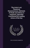 The Actor's Art; Theatrical Reminiscences, Methods Of Study And Advice To Aspirants, Specially Contributed By Leading Actors Of The Day di John Alexander Hammerton edito da Palala Press