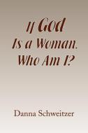 If God Is A Woman, Who Am I? di Danna Schweitzer edito da Xlibris Corporation