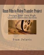 8mm Film to Video Transfer Project: Design Your Own High Quality Transfer System di Stan Jelavic edito da Createspace