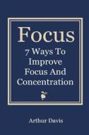 Focus: 7 Ways to Improve Focus and Concentration di Arthur Davis edito da Createspace