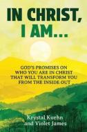 In Christ, I Am: God's Promises on Who You Are in Christ That Will Transform You from the Inside Out di Krystal Kuehn, Violet James edito da Createspace