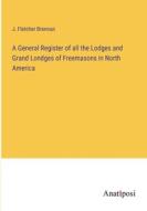 A General Register of all the Lodges and Grand Londges of Freemasons in North America di J. Fletcher Brennan edito da Anatiposi Verlag