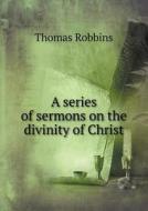 A Series Of Sermons On The Divinity Of Christ di Thomas Robbins edito da Book On Demand Ltd.