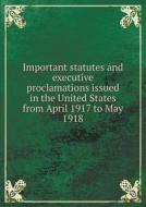 Important Statutes And Executive Proclamations Issued In The United States From April 1917 To May 1918 di Albert E McKinley edito da Book On Demand Ltd.