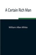 A Certain Rich Man di William Allen White edito da Alpha Editions