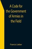 A CODE FOR THE GOVERNMENT OF ARMIES IN T di FRANCIS LIEBER edito da LIGHTNING SOURCE UK LTD