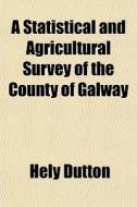 A Statistical And Agricultural Survey Of The County Of Galway di Hely Dutton edito da General Books Llc