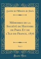 Memoires de la Societe de Histoire de Paris Et de L'Ile-de-France, 1876, Vol. 3 (Classic Reprint) di Societe De L'Histoire De Paris edito da Forgotten Books