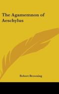 The Agamemnon Of Aeschylus di ROBERT BROWNING edito da Kessinger Publishing