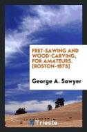 Fret-Sawing and Wood-Carving, for Amateurs di George A. Sawyer edito da LIGHTNING SOURCE INC