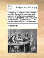 The history of images, and of image-worship. Shewing, the original and progress of idolatry among pagans, Jews, and Chri di James Owen edito da Gale ECCO, Print Editions